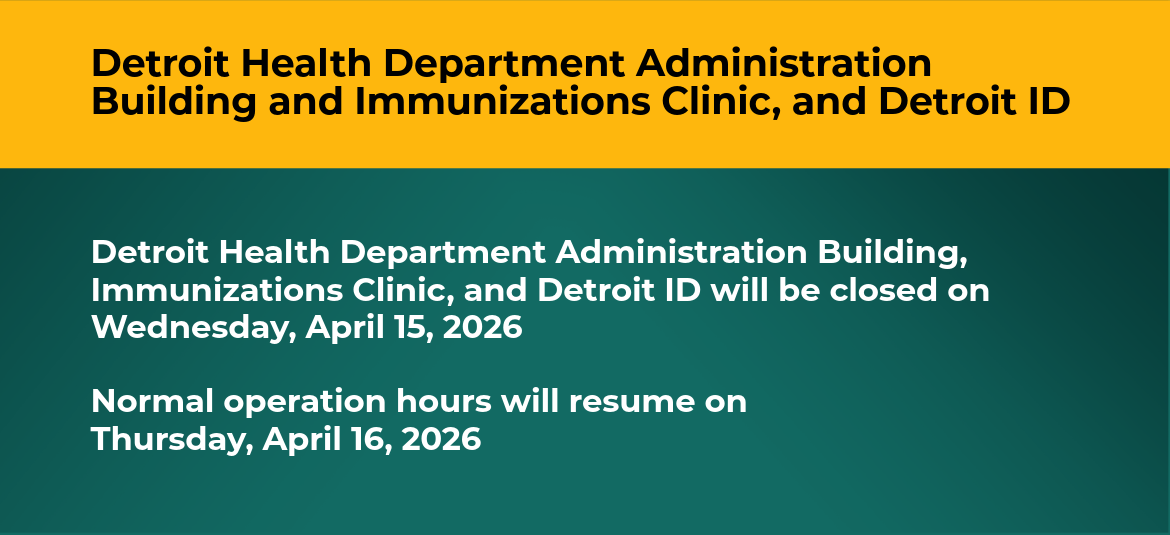 Image that reads, "the Detroit Health Department Administration Building, Immunizations Clinic, and Detroit ID will be closed on Wednesday, April 15, 2026 Normal operation hours will resume on Thursday, April 16, 2026"